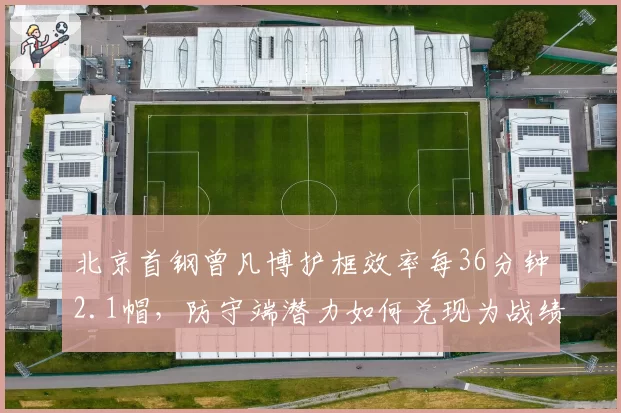 北京首钢曾凡博护框效率每36分钟2.1帽，防守端潜力如何兑现为战绩