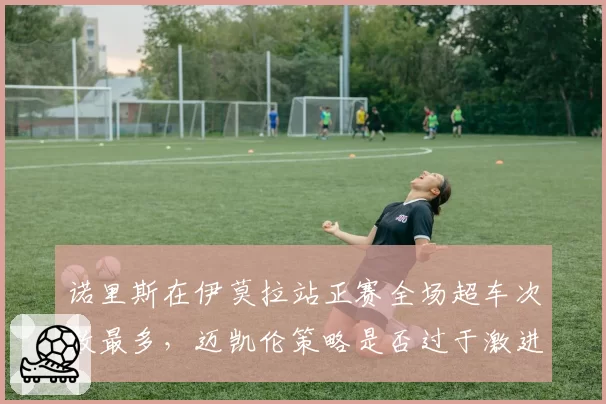 诺里斯在伊莫拉站正赛全场超车次数最多，迈凯伦策略是否过于激进？