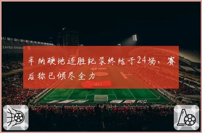 辛纳硬地连胜纪录终结于24场,赛后称已倾尽全力