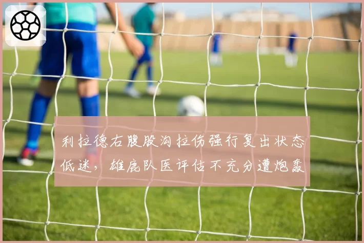 利拉德右腹股沟拉伤强行复出状态低迷,雄鹿队医评估不充分遭炮轰