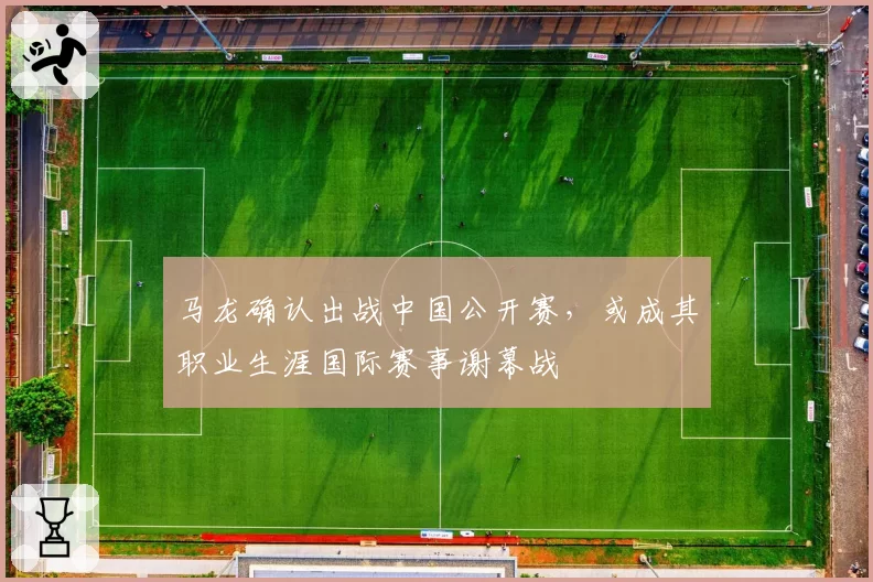 马龙确认出战中国公开赛,或成其职业生涯国际赛事谢幕战