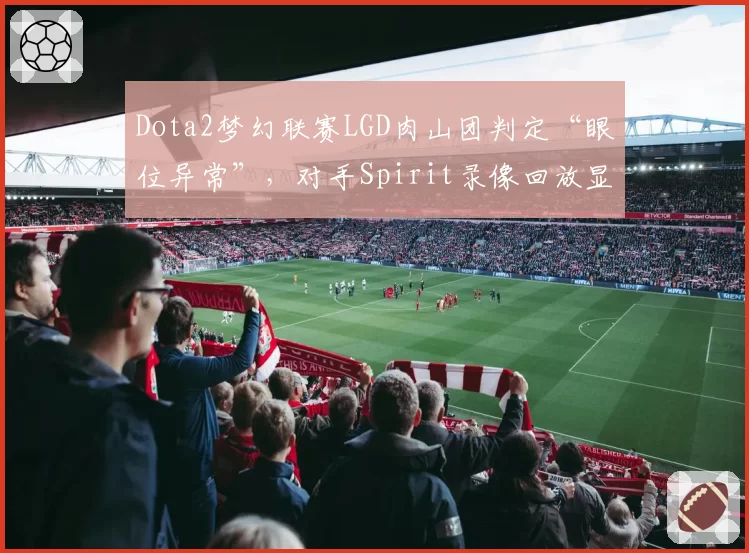 Dota2梦幻联赛LGD肉山团判定“眼位异常”，对手Spirit录像回放显示视野正常