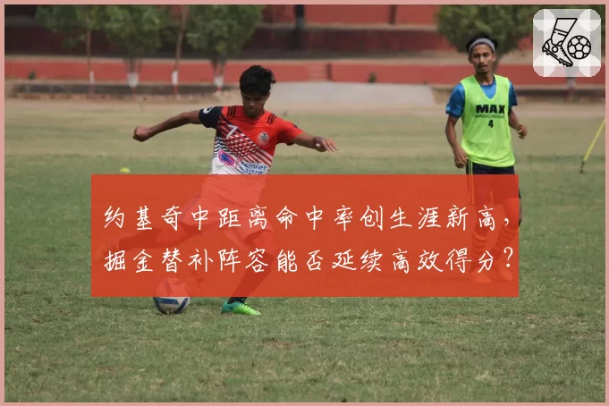 约基奇中距离命中率创生涯新高，掘金替补阵容能否延续高效得分？