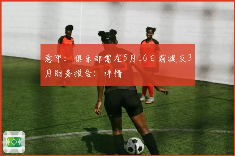 意甲:俱乐部需在5月16日前提交3月财务报告:详情