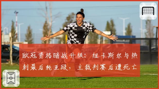 欧冠资格暗战升级：纽卡斯尔与热刺最后轮互殴，主裁判赛后遭死亡威胁
