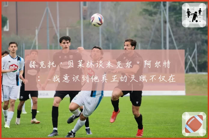 赫克托·贝莱林谈米克尔·阿尔特塔：_我意识到他真正的天赋不仅在于中场指挥，更在于边路调度_