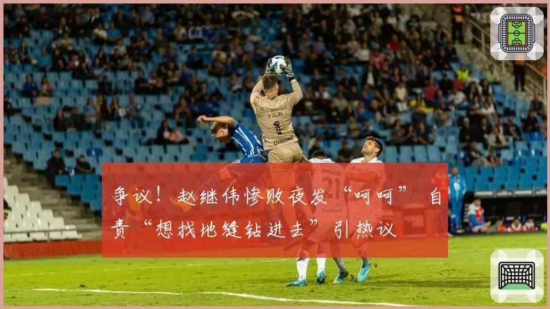 争议！赵继伟惨败夜发“呵呵” 自责“想找地缝钻进去”引热议