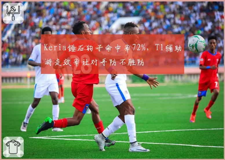 Keria锤石钩子命中率72%，T1辅助游走效率让对手防不胜防